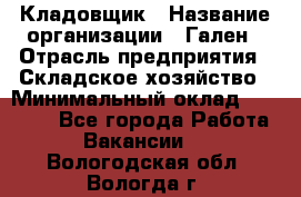 Кладовщик › Название организации ­ Гален › Отрасль предприятия ­ Складское хозяйство › Минимальный оклад ­ 20 000 - Все города Работа » Вакансии   . Вологодская обл.,Вологда г.